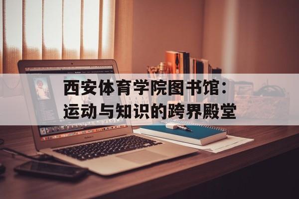 西安体育学院图书馆:运动与知识的跨界殿堂-第1张图片- 西安体育学院图书馆:运动与知识的跨界殿堂-第1张图片-