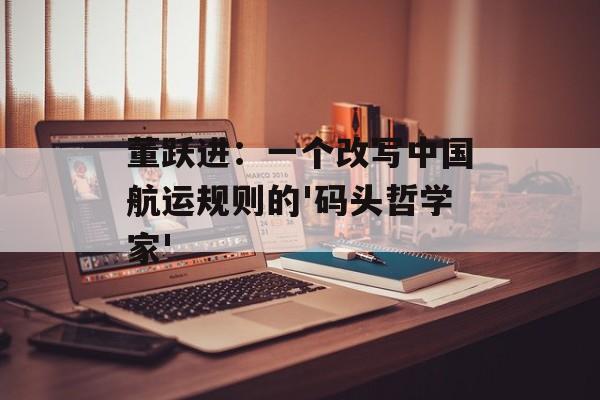 董跃进：一个改写中国航运规则的'码头哲学家'-第1张图片-