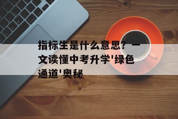指标生是什么意思？一文读懂中考升学'绿色通道'奥秘-第1张图片-