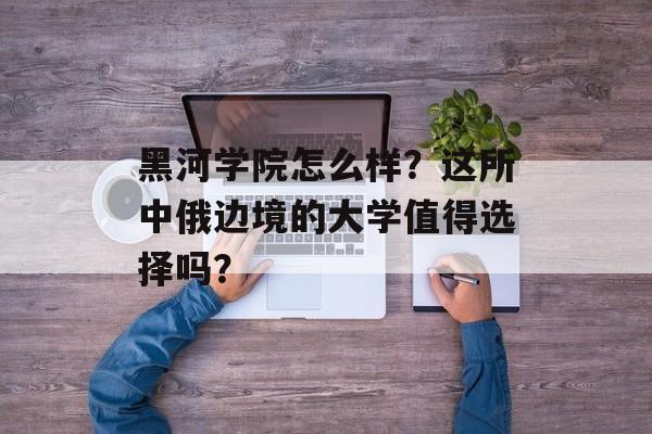 黑河学院怎么样?这所中俄边境的大学值得选择吗?-第1张图片- 黑河学院怎么样?这所中俄边境的大学值得选择吗?-第1张图片-