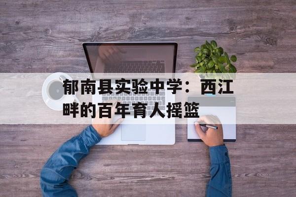 郁南县实验中学：西江畔的百年育人摇篮-第1张图片-