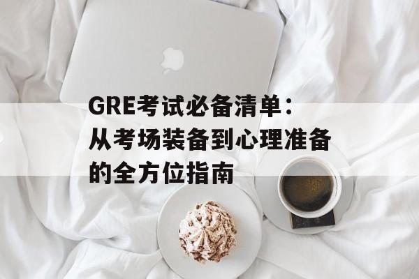GRE考试必备清单:从考场装备到心理准备的全方位指南-第1张图片- GRE考试必备清单:从考场装备到心理准备的全方位指南-第1张图片-