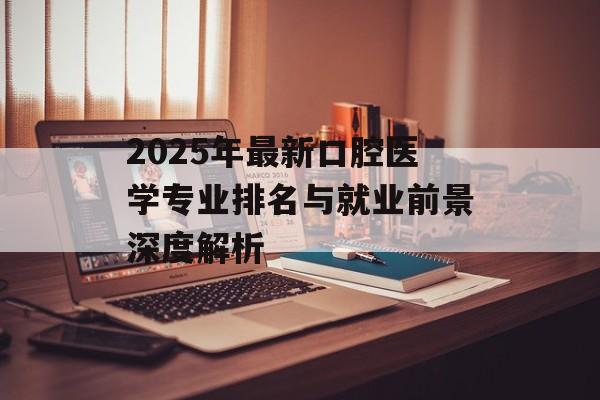 2025年最新口腔医学专业排名与就业前景深度解析-第1张图片- 2025年最新口腔医学专业排名与就业前景深度解析-第1张图片-