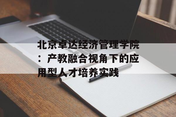 北京卓达经济管理学院:产教融合视角下的应用型人才培养实践-第1张图片- 北京卓达经济管理学院:产教融合视角下的应用型人才培养实践-第1张图片-