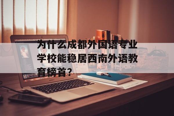 为什么成都外国语专业学校能稳居西南外语教育榜首？-第1张图片-