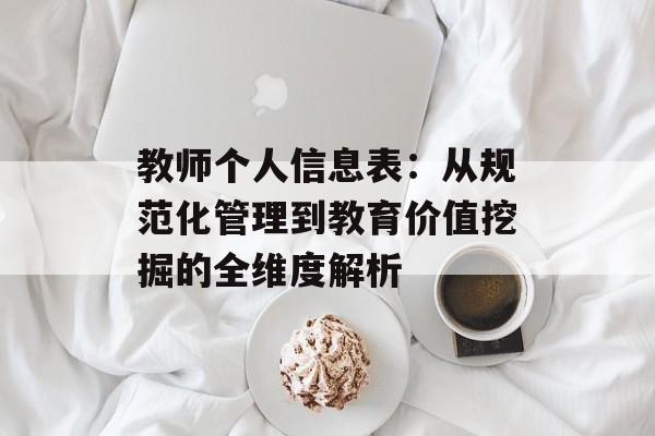 教师个人信息表：从规范化管理到教育价值挖掘的全维度解析-第1张图片-