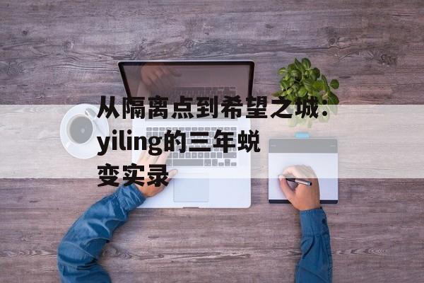 从隔离点到希望之城：yiling的三年蜕变实录-第1张图片-