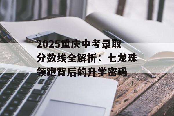 2025重庆中考录取分数线全解析:七龙珠领跑背后的升学密码-第1张图片- 2025重庆中考录取分数线全解析:七龙珠领跑背后的升学密码-第1张图片-