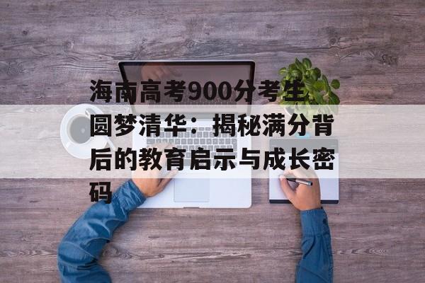 海南高考900分考生圆梦清华：揭秘满分背后的教育启示与成长密码-第1张图片-
