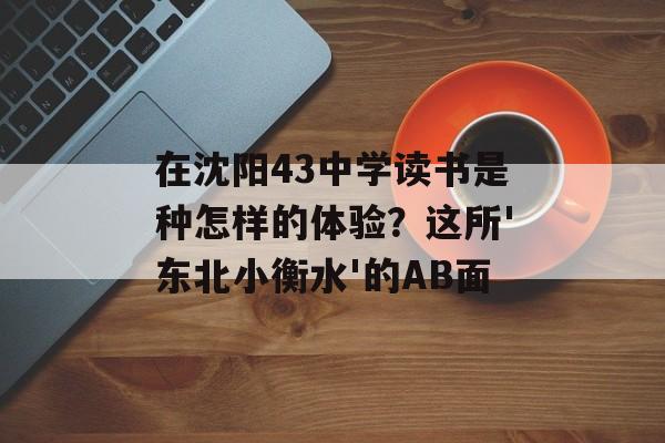 在沈阳43中学读书是种怎样的体验？这所'东北小衡水'的AB面-第1张图片-