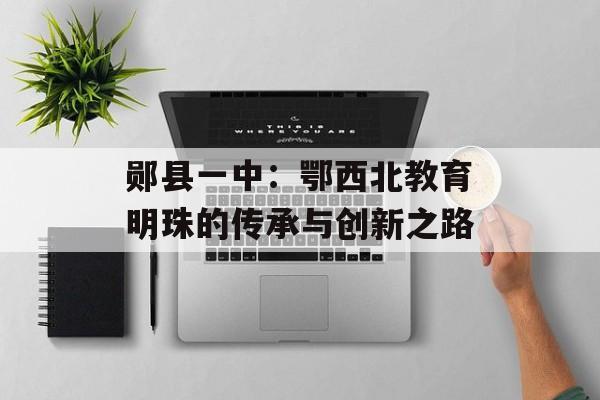 郧县一中：鄂西北教育明珠的传承与创新之路-第1张图片-