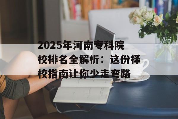 2025年河南专科院校排名全解析：这份择校指南让你少走弯路-第1张图片-