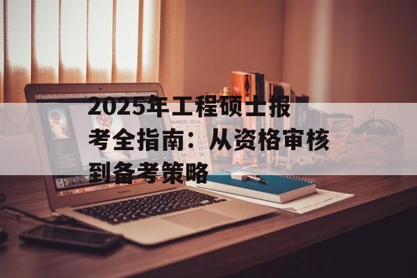 2025年工程硕士报考全指南:从资格审核到备考策略-第1张图片- 2025年工程硕士报考全指南:从资格审核到备考策略-第1张图片-