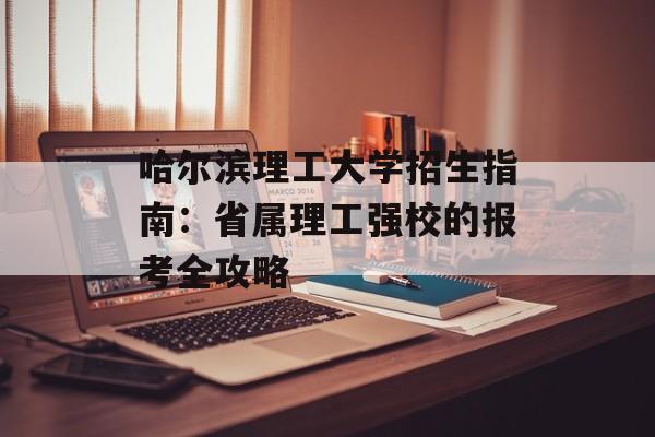 哈尔滨理工大学招生指南：省属理工强校的报考全攻略-第1张图片-