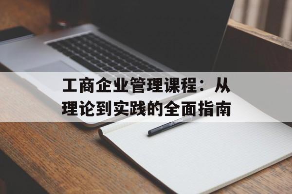 工商企业管理课程：从理论到实践的全面指南-第1张图片-