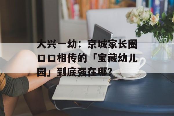 大兴一幼：京城家长圈口口相传的「宝藏幼儿园」到底强在哪？-第1张图片-
