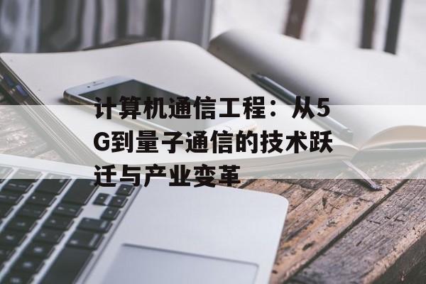 计算机通信工程:从5G到量子通信的技术跃迁与产业变革-第1张图片- 计算机通信工程:从5G到量子通信的技术跃迁与产业变革-第1张图片-
