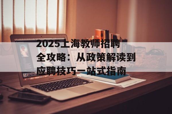 2025上海教师招聘全攻略：从政策解读到应聘技巧一站式指南-第1张图片-