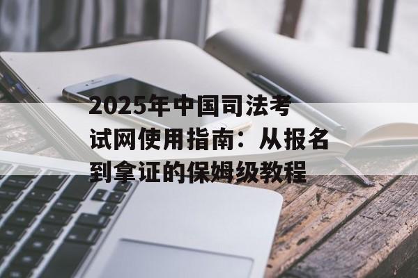 2025年中国司法考试网使用指南：从报名到拿证的保姆级教程-第1张图片-
