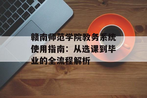 赣南师范学院教务系统使用指南:从选课到毕业的全流程解析-第1张图片- 赣南师范学院教务系统使用指南:从选课到毕业的全流程解析-第1张图片-