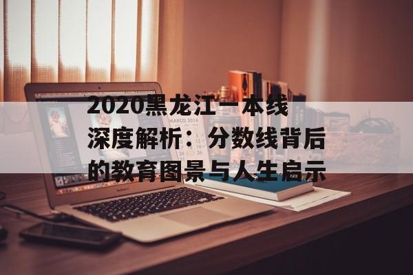 2020黑龙江一本线深度解析：分数线背后的教育图景与人生启示-第1张图片-