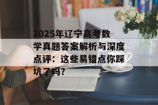 2025年辽宁高考数学真题答案解析与深度点评:这些易错点你踩坑了吗?-第1张图片- 2025年辽宁高考数学真题答案解析与深度点评:这些易错点你踩坑了吗?-第1张图片-