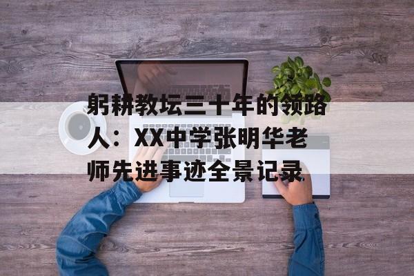 躬耕教坛三十年的领路人：XX中学张明华老师先进事迹全景记录-第1张图片-