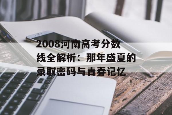 2008河南高考分数线全解析：那年盛夏的录取密码与青春记忆-第1张图片-