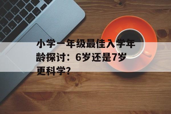 小学一年级最佳入学年龄探讨：6岁还是7岁更科学？-第1张图片-