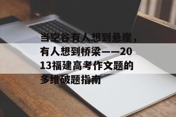 当空谷有人想到悬崖,有人想到桥梁——2013福建高考作文题的多维破题指南-第1张图片- 当空谷有人想到悬崖,有人想到桥梁——2013福建高考作文题的多维破题指南-第1张图片-