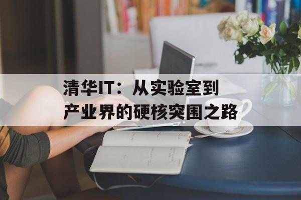 清华IT：从实验室到产业界的硬核突围之路-第1张图片-