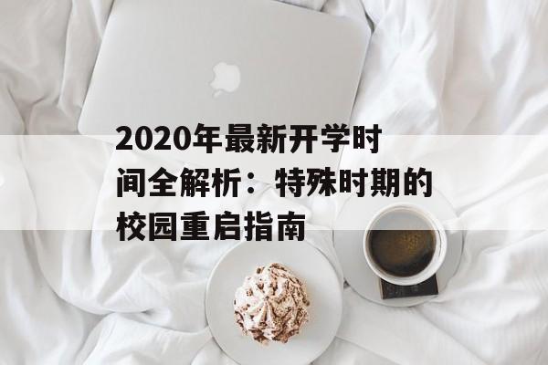 2020年最新开学时间全解析：特殊时期的校园重启指南-第1张图片-