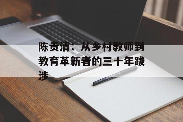 陈贵清:从乡村教师到教育革新者的三十年跋涉-第1张图片- 陈贵清:从乡村教师到教育革新者的三十年跋涉-第1张图片-