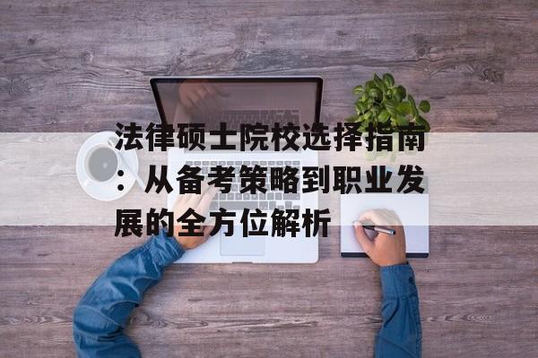 法律硕士院校选择指南：从备考策略到职业发展的全方位解析-第1张图片-