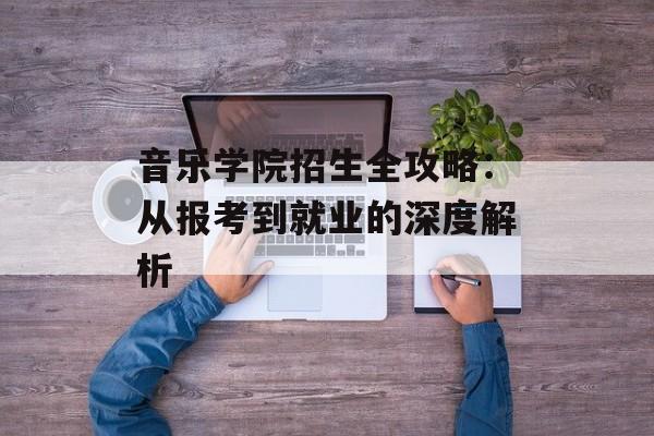 音乐学院招生全攻略:从报考到就业的深度解析-第1张图片- 音乐学院招生全攻略:从报考到就业的深度解析-第1张图片-