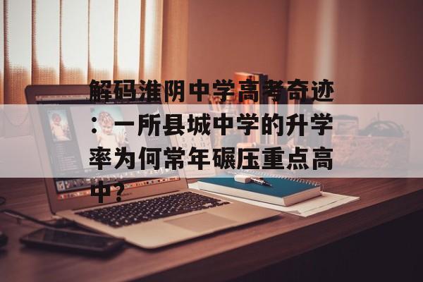 解码淮阴中学高考奇迹：一所县城中学的升学率为何常年碾压重点高中？-第1张图片-