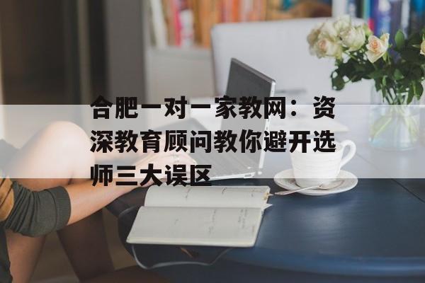 合肥一对一家教网:资深教育顾问教你避开选师三大误区-第1张图片- 合肥一对一家教网:资深教育顾问教你避开选师三大误区-第1张图片-