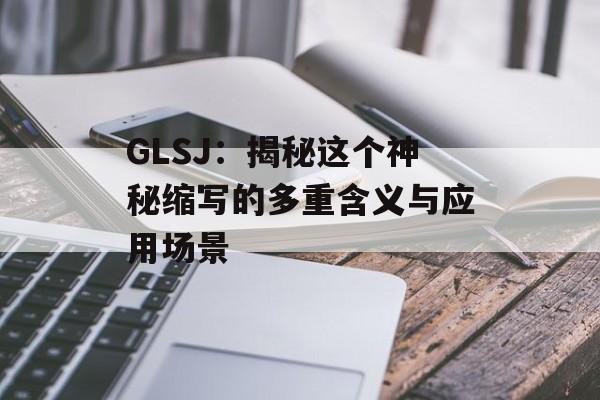 GLSJ：揭秘这个神秘缩写的多重含义与应用场景-第1张图片-