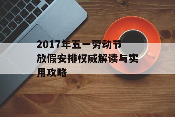 2017年五一劳动节放假安排权威解读与实用攻略-第1张图片- 2017年五一劳动节放假安排权威解读与实用攻略-第1张图片-