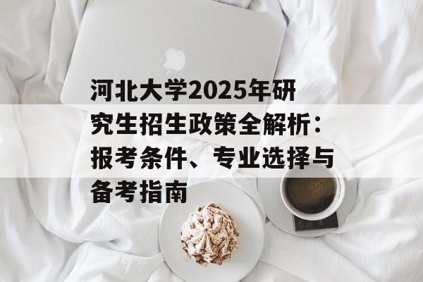 河北大学2025年研究生招生政策全解析：报考条件、专业选择与备考指南-第1张图片-