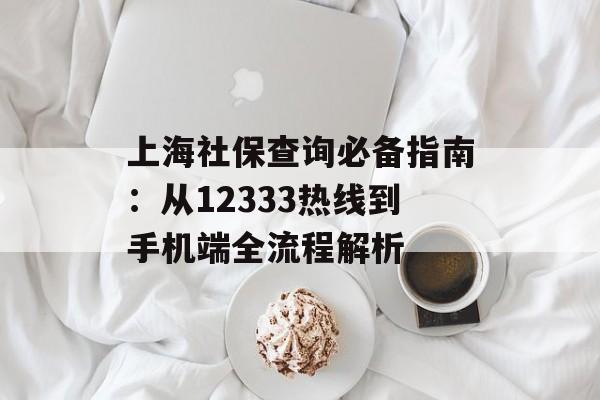上海社保查询必备指南:从12333热线到手机端全流程解析-第1张图片- 上海社保查询必备指南:从12333热线到手机端全流程解析-第1张图片-