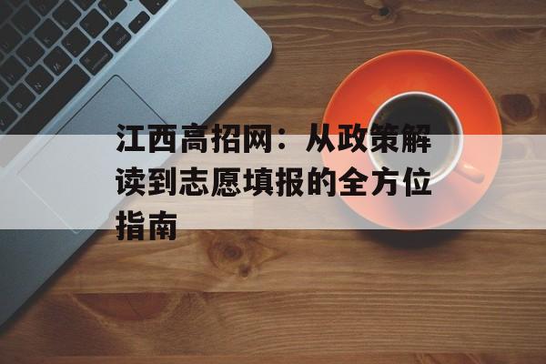 江西高招网:从政策解读到志愿填报的全方位指南-第1张图片- 江西高招网:从政策解读到志愿填报的全方位指南-第1张图片-