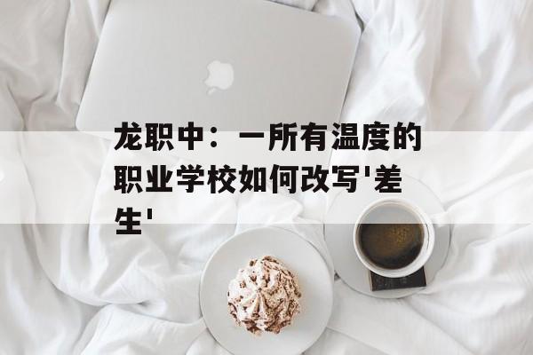 龙职中:一所有温度的职业学校如何改写'差生'-第1张图片- 龙职中:一所有温度的职业学校如何改写'差生'-第1张图片-