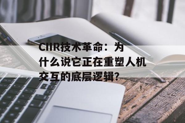 CIIR技术革命：为什么说它正在重塑人机交互的底层逻辑？-第1张图片-