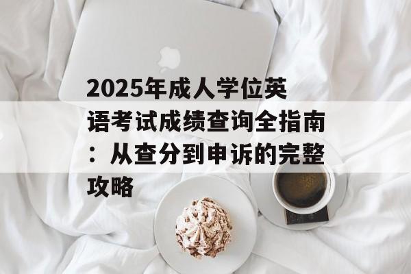 2025年成人学位英语考试成绩查询全指南：从查分到申诉的完整攻略-第1张图片-