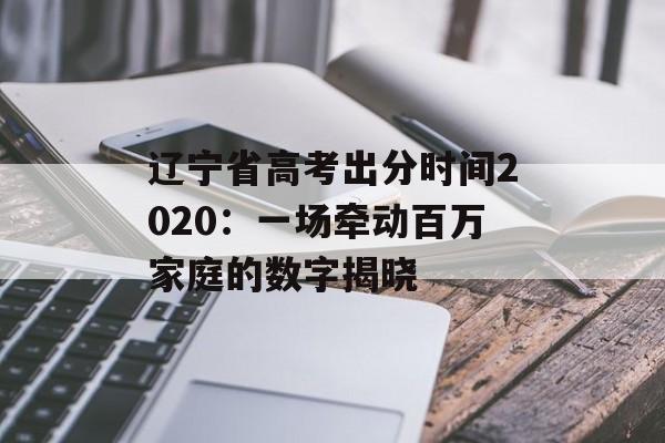 辽宁省高考出分时间2020：一场牵动百万家庭的数字揭晓-第1张图片-
