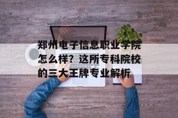 郑州电子信息职业学院怎么样?这所专科院校的三大王牌专业解析-第1张图片- 郑州电子信息职业学院怎么样?这所专科院校的三大王牌专业解析-第1张图片-