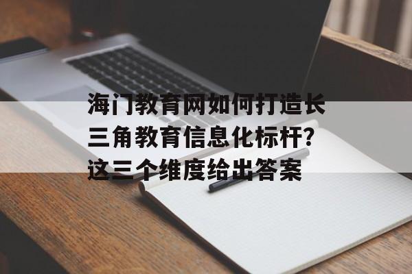 海门教育网如何打造长三角教育信息化标杆?这三个维度给出答案-第1张图片- 海门教育网如何打造长三角教育信息化标杆?这三个维度给出答案-第1张图片-