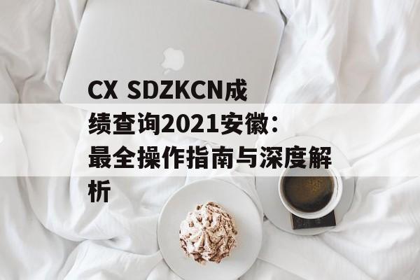 CX SDZKCN成绩查询2021安徽:最全操作指南与深度解析-第1张图片- CX SDZKCN成绩查询2021安徽:最全操作指南与深度解析-第1张图片-
