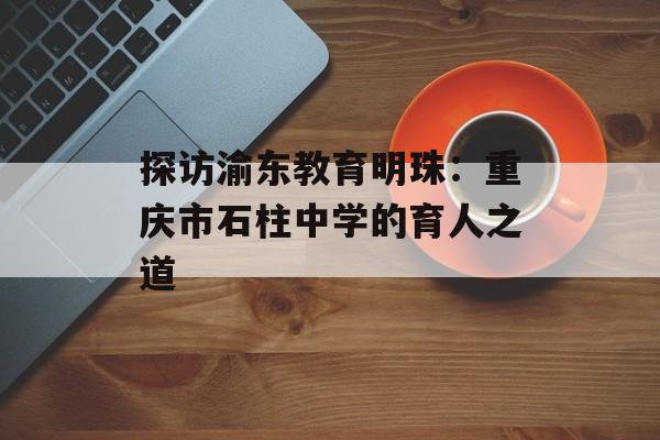 探访渝东教育明珠：重庆市石柱中学的育人之道-第1张图片-